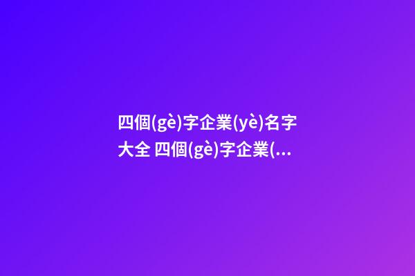 四個(gè)字企業(yè)名字大全 四個(gè)字企業(yè)名稱起名-第1張-公司起名-玄機(jī)派